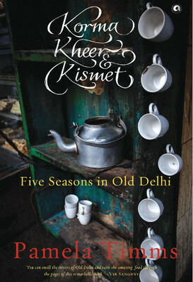 Korma, Kheer & Kismet: Five Seasons in Old Delhi by Pamela Timms