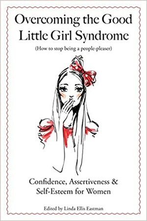 Overcoming the Good Little Girl Syndrome; How to Stop Being a People-Pleaser by Linda Ellis Eastman