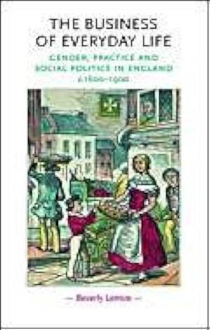 The Business of Everyday Life: Gender, Practice and Social Politics in England, C. 1600-1900 by Beverly Lemire