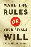 Make the Rules or Your Rivals Will by G. Richard Shell