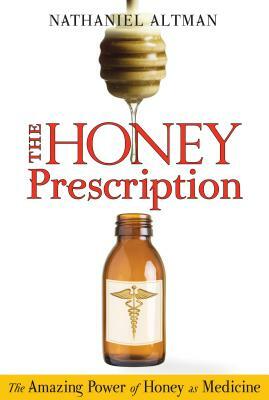 The Honey Prescription: The Amazing Power of Honey as Medicine by Nathaniel Altman