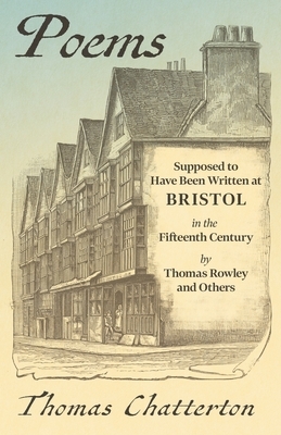 Poems - Supposed to Have Been Written at Bristol, in the Fifteenth Century, by Thomas Rowley and Others by Thomas Chatterton