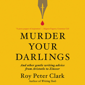 Murder Your Darlings: And Other Gentle Writing Advice from Aristotle to Zinsser by Roy Peter Clark