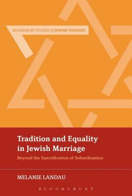 Tradition and Equality in Jewish Marriage: Beyond the Sanctification of Subordination by Melanie Malka Landau