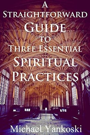 A Straightforward Guide to Three Essential Spiritual Practices by Michael Yankoski, Mike Yankoski