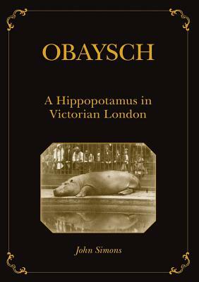 Obaysch: A Hippopotamus in Victorian London by John Simons