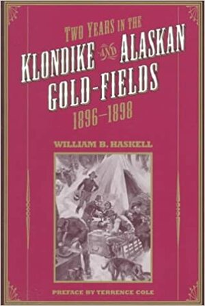 Two Years in the Klondike and Alaskan Gold Fields 1896-1898: A Thrilling Narrative of Life in the Gold Mines and Camps by Terrence Cole, William Haskell