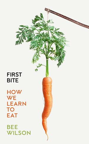 First Bite: How We Learn to Eat by Bee Wilson