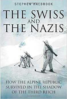 The Swiss and the Nazis: How the Alpine Republic Survived in the Shadow of the Third Reich by Stephen P. Halbrook