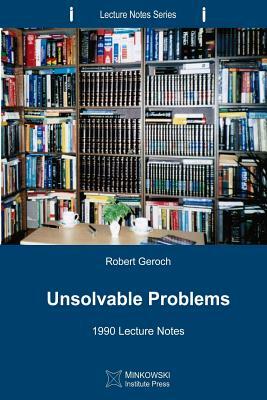 Unsolvable Problems: 1990 Lecture Notes by Robert Geroch