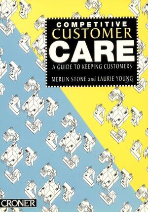 Competitive Customer Care: A Guide to Keeping Customers by Merlin Stone, Laurie Young