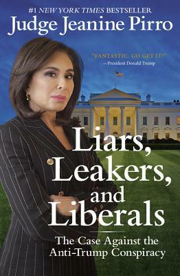 Liars, Leakers, and Liberals: The Case Against the Anti-Trump Conspiracy by Jeanine Pirro