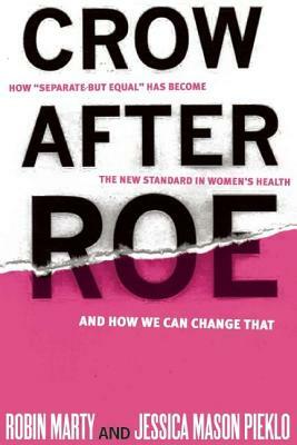 Crow After Roe: How Separate But Equal Has Become the New Standard in Women's Health and How We Can Change That by Robin Marty, Jessica Mason Pieklo