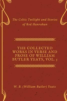 The Collected Works in Verse and Prose of William Butler Yeats, Vol. 5: The Celtic Twilight and Stories of Red Hanrahan by W.B. Yeats