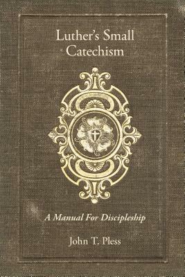 Luther's Small Catechism: A Manual for Discipleship by Rev John T Pless, John Pless