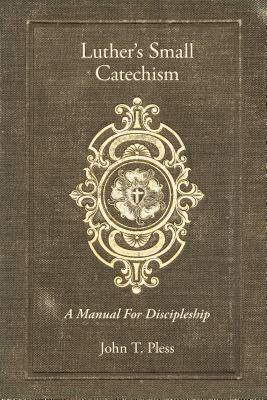 Luther's Small Catechism: A Manual for Discipleship by John Pless, Rev John T Pless