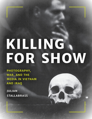 Killing for Show: Photography, War, and the Media in Vietnam and Iraq by Julian Stallabrass