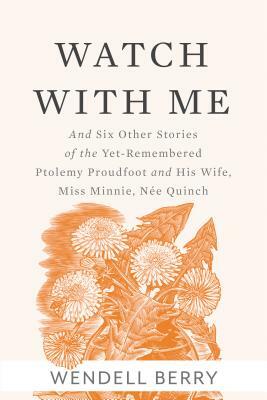 Watch with Me: And Six Other Stories of the Yet-Remembered Ptolemy Proudfoot and His Wife, Miss Minnie, Née Quinch by Wendell Berry