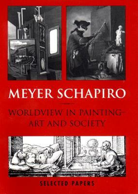 Worldview in Painting- Art and Society: Selected Papers, Vol. V by Meyer Schapiro