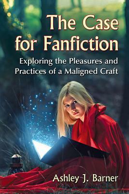 The Case for Fanfiction: Exploring the Pleasures and Practices of a Maligned Craft by Ashley J. Barner