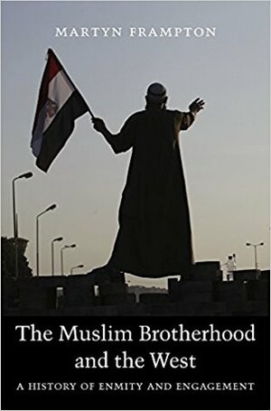 The Muslim Brotherhood and the West: A History of Enmity and Engagement by Martyn Frampton