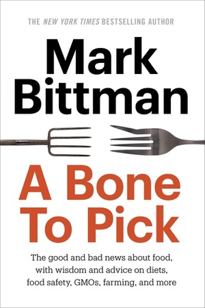 A Bone to Pick: The good and bad news about food, with wisdom and advice on diets, food safety, GMOs, farming, and more by Mark Bittman