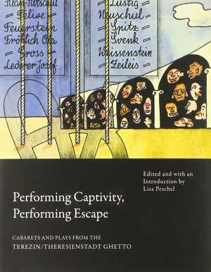 Performing Captivity, Performing Escape: Cabarets and Plays from the Terezin/Theresienstadt Ghetto by Lisa Peschel
