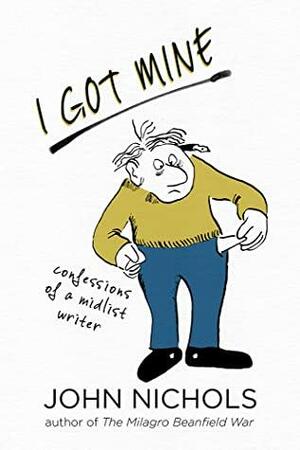 I Got Mine: Confessions of a Midlist Writer by John Nichols