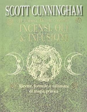 Il libro magico degli incensi, oli & infusioni. Ricette, formule e talismani di magia pratica by Scott Cunningham