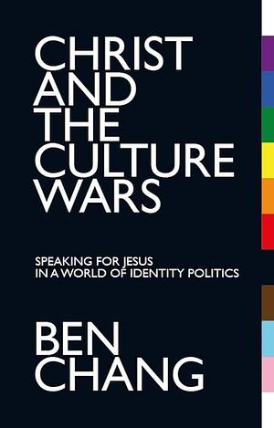 Christ and the Culture Wars: Speaking for Jesus in a World of Identity Politics by Benjamin Chang