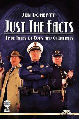 Just The Facts: True Tales of Cops and Criminals by Jim Doherty