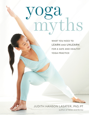 Yoga Myths: What You Need to Learn and Unlearn for a Safe and Healthy Yoga Practice by Judith Hanson Lasater