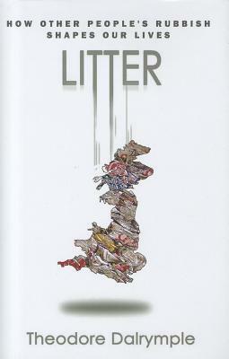 Litter: How Other People's Rubbish Shapes Our Lives by Theodore Dalrymple