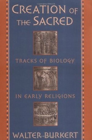 Creation of the Sacred: Tracks of Biology in Early Religions (Revised) by Walter Burkert
