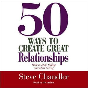 50 Ways to Create Great Relationships: How to Stop Taking and Start Giving by Steve Chandler