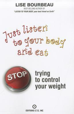 Just Listen to Your Body and Eat: Stop Trying to Control Your Weight by Lise Bourbeau