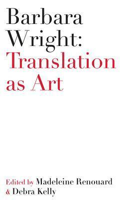 Barbara Wright: Translation as Art by Madeleine Renouard, Debra Kelly