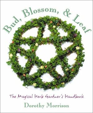 Bud, Blossom, & Leaf: The Magical Herb Gardener's Handbook by Dorothy Morrison