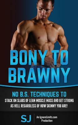 Bony To Brawny: No B.S. Techniques To Stack On Slabs Of Lean Muscle Mass And Get Strong As Hell Regardless Of How Skinny You Are! by Ignore Limits, S. J