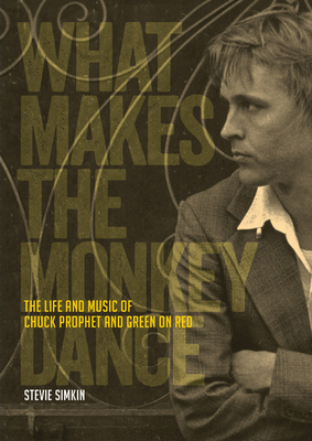 What Makes the Monkey Dance: The Life and Music of Chuck Prophet and Green on Red by Stevie Simkin