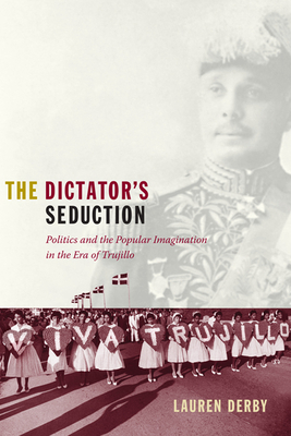 The Dictator's Seduction: Politics and the Popular Imagination in the Era of Trujillo by Lauren H. Derby