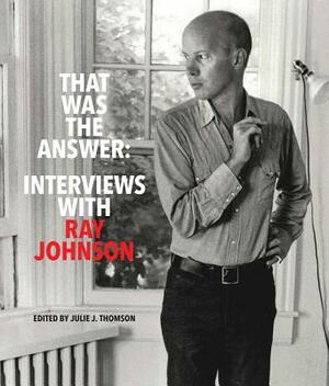 That Was the Answer: Interviews with Ray Johnson by Julie J. Thomson