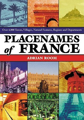 Placenames of France: Over 4,000 Towns, Villages, Natural Features, Regions and Departments by Adrian Room