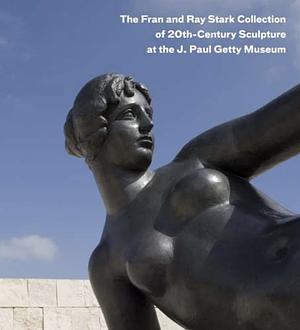 The Fran and Ray Stark Collection of 20th-century Sculpture at the J. Paul Getty Museum by J. Paul Getty Museum, Antonia Boström