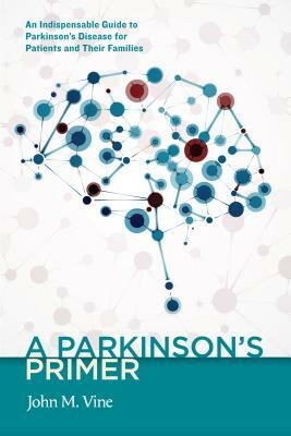 A Parkinson's Primer: An Indispensable Guide to Parkinson's Disease for Patients and Their Families by John M. Vine