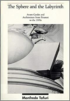 The Sphere and the Labyrinth: Avant-Gardes and Architecture from Piranesi to the 1970s by Manfredo Tafuri