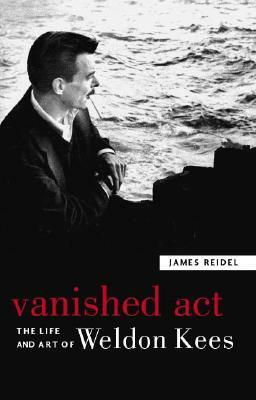 Vanished Act: The Life and Art of Weldon Kees by James Reidel