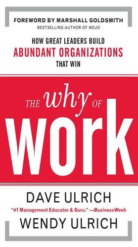 The Why of Work: How Great Leaders Build Abundant Organizations That Win by Dave Ulrich