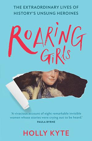 Roaring Girls: The extraordinary lives of history's unsung heroines by Holly Kyte