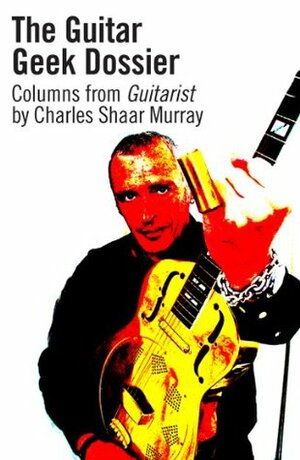 The Guitar Geek Dossier by Charles Shaar Murray